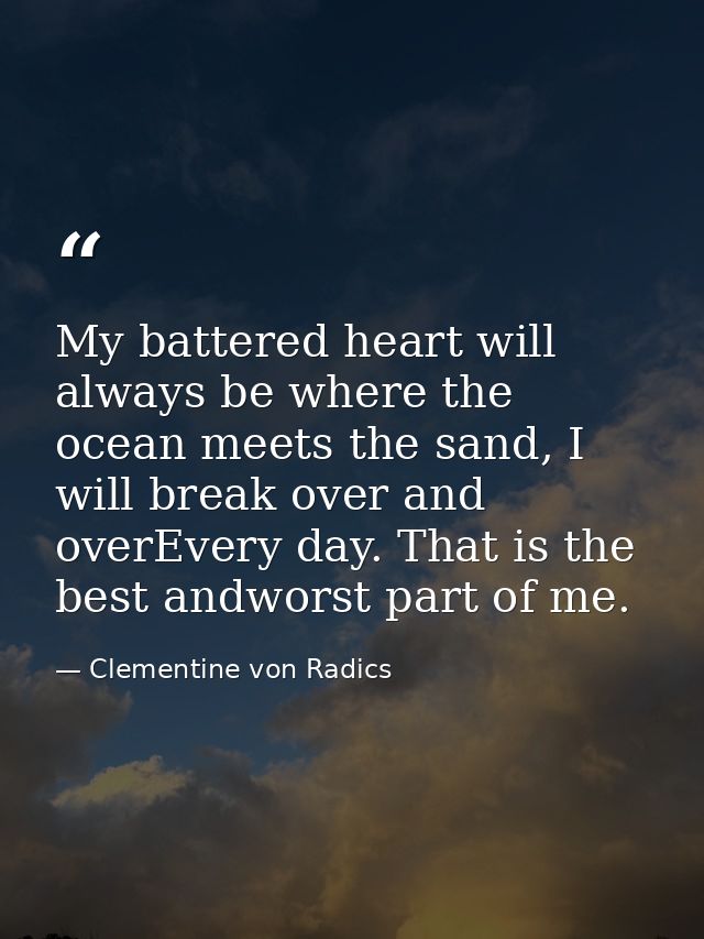 My battered heart will always be where the ocean meets the sand, I will break over and overEvery day. That is the best a — Clementine von Radics