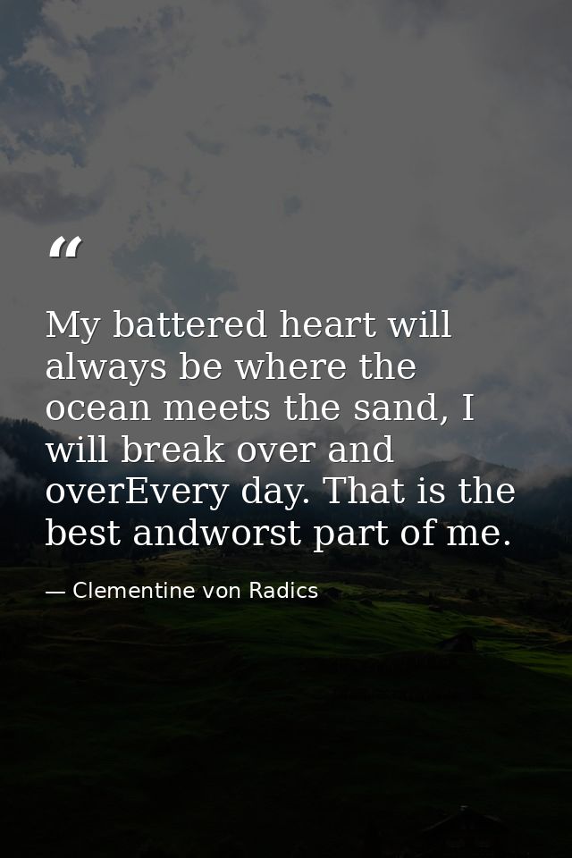 My battered heart will always be where the ocean meets the sand, I will break over and overEvery day. That is the best a — Clementine von Radics