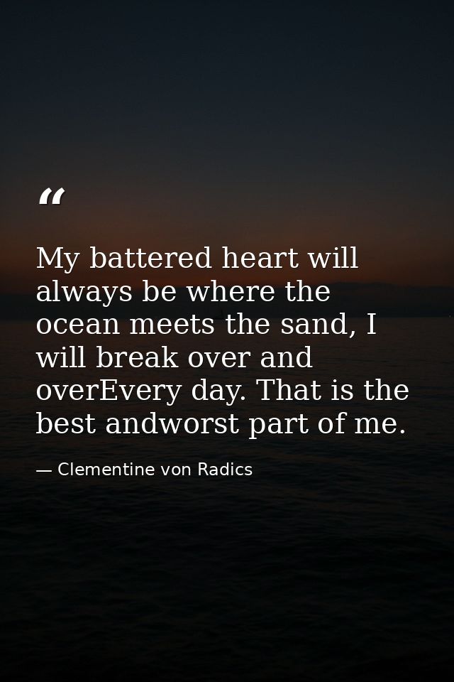 My battered heart will always be where the ocean meets the sand, I will break over and overEvery day. That is the best a — Clementine von Radics