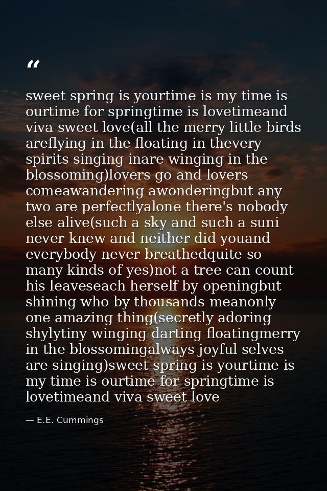 sweet spring is yourtime is my time is ourtime for springtime is lovetimeand viva sweet love(all the merry little birds  — E.E. Cummings
