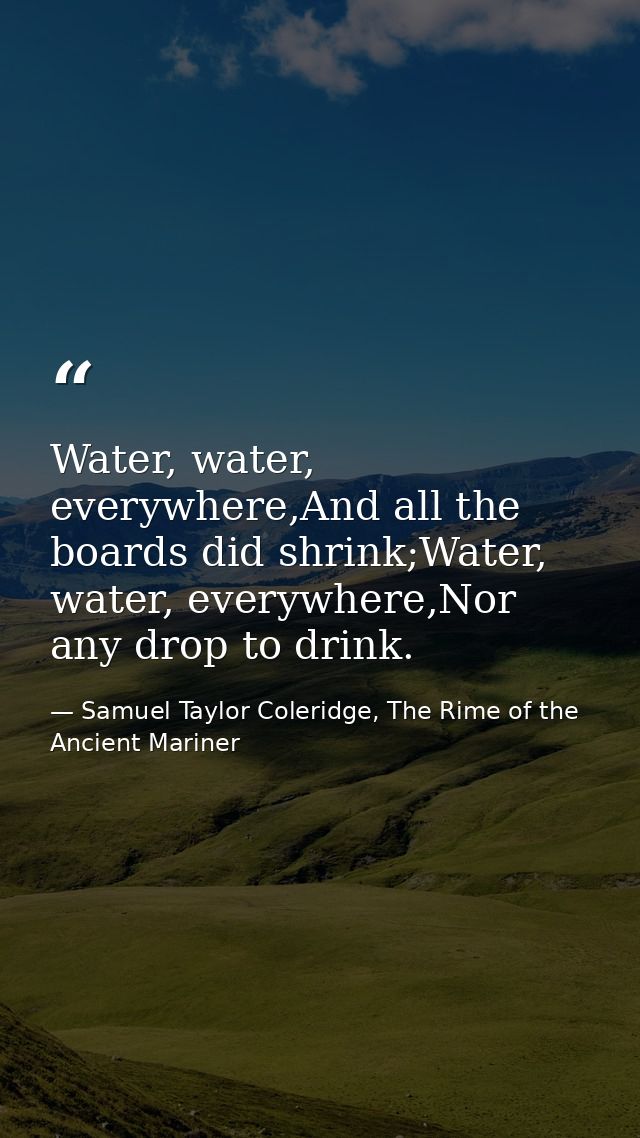 Water, water, everywhere,And all the boards did shrink;Water, water, everywhere,Nor any drop to drink. — Samuel Taylor Coleridge, The Rime of the Ancient Mariner