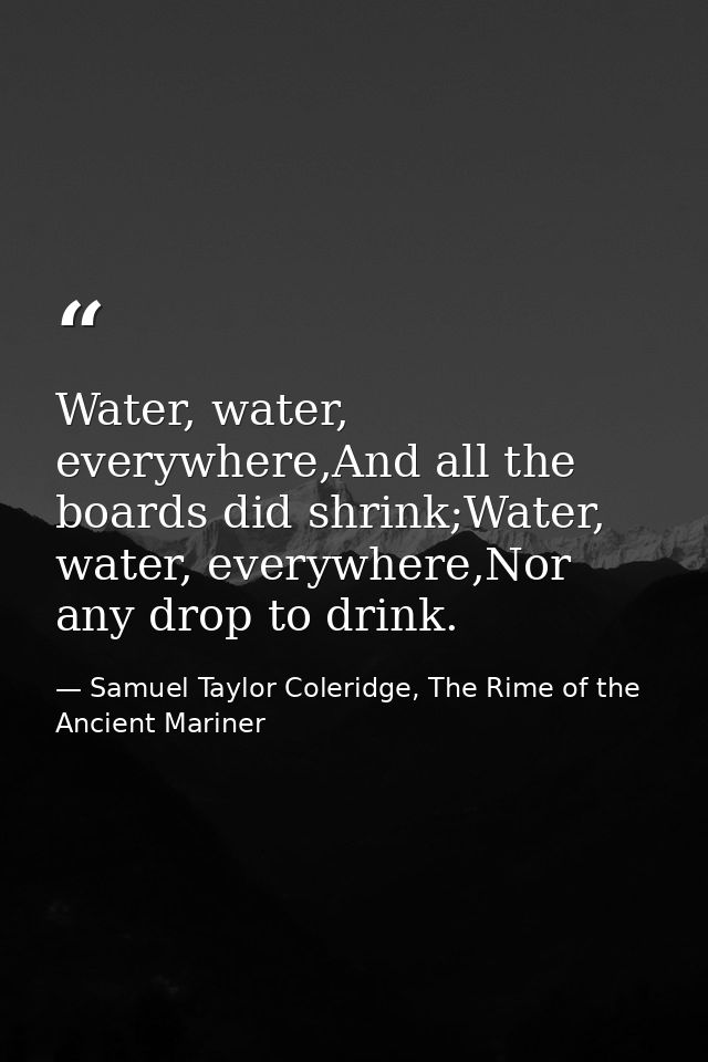 Water, water, everywhere,And all the boards did shrink;Water, water, everywhere,Nor any drop to drink. — Samuel Taylor Coleridge, The Rime of the Ancient Mariner