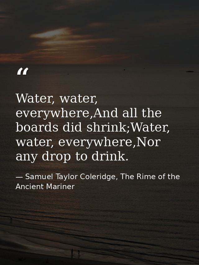 Water, water, everywhere,And all the boards did shrink;Water, water, everywhere,Nor any drop to drink. — Samuel Taylor Coleridge, The Rime of the Ancient Mariner
