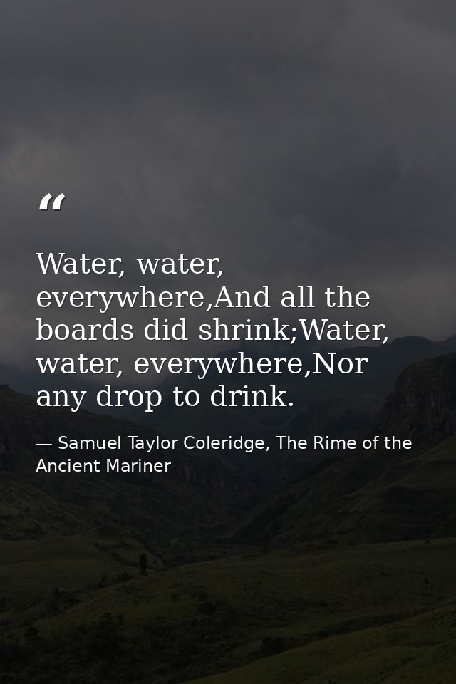 Water, water, everywhere,And all the boards did shrink;Water, water, everywhere,Nor any drop to drink. — Samuel Taylor Coleridge, The Rime of the Ancient Mariner