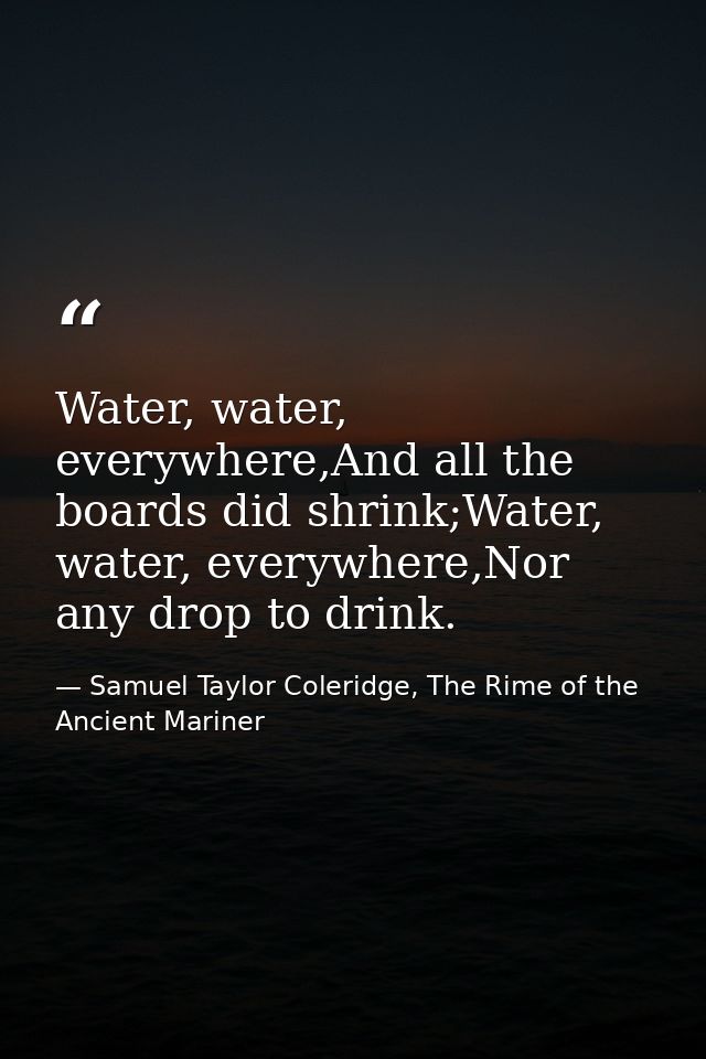 Water, water, everywhere,And all the boards did shrink;Water, water, everywhere,Nor any drop to drink. — Samuel Taylor Coleridge, The Rime of the Ancient Mariner