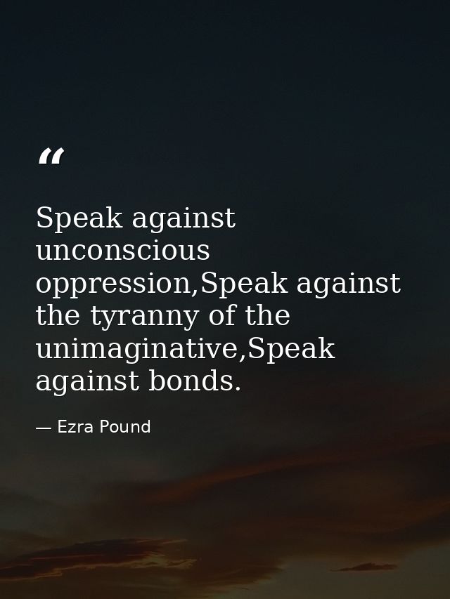 Speak against unconscious oppression,Speak against the tyranny of the unimaginative,Speak against bonds. — Ezra Pound
