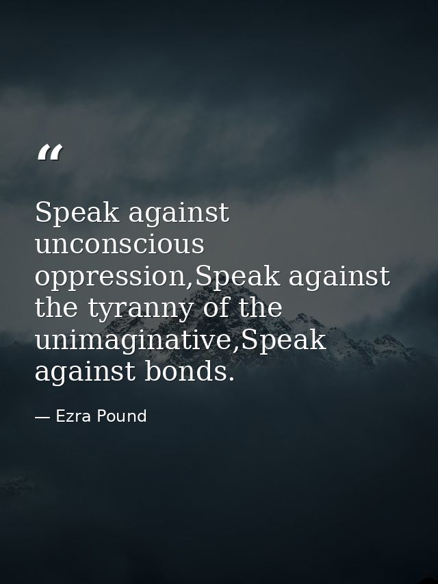 Speak against unconscious oppression,Speak against the tyranny of the unimaginative,Speak against bonds. — Ezra Pound