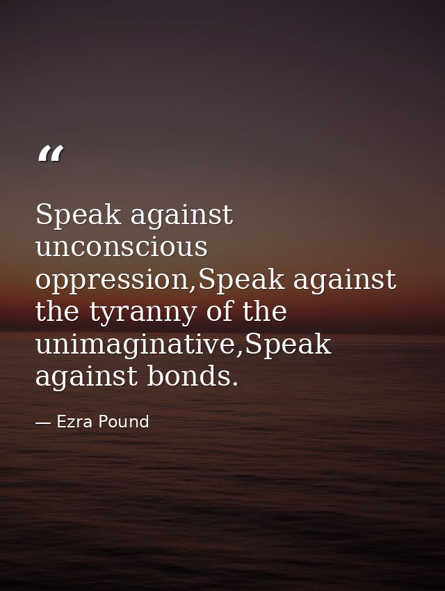 Speak against unconscious oppression,Speak against the tyranny of the unimaginative,Speak against bonds. — Ezra Pound