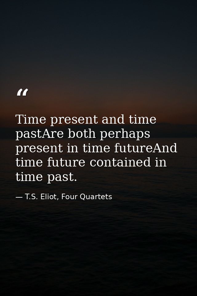 Time present and time pastAre both perhaps present in time futureAnd time future contained in time past. — T.S. Eliot, Four Quartets