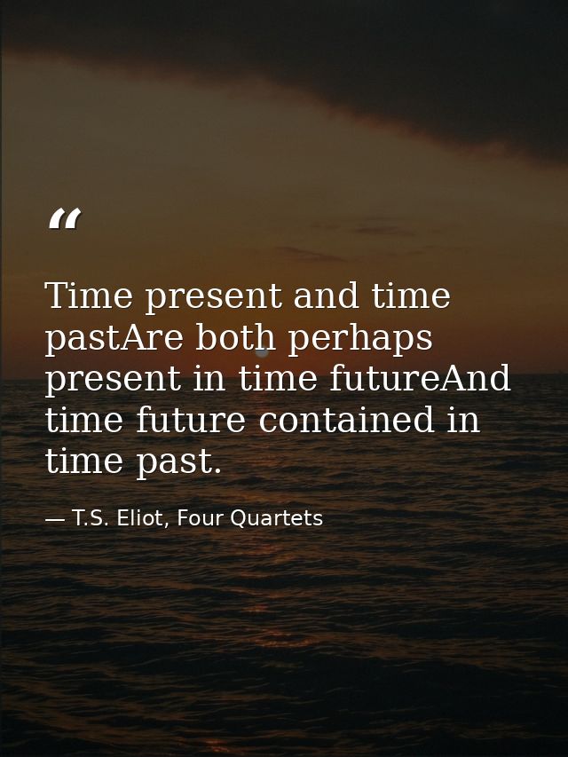 Time present and time pastAre both perhaps present in time futureAnd time future contained in time past. — T.S. Eliot, Four Quartets
