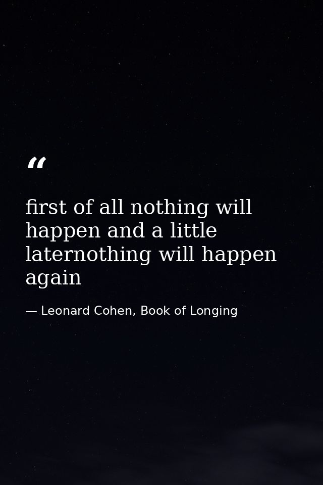 first of all nothing will happen and a little laternothing will happen again — Leonard Cohen, Book of Longing