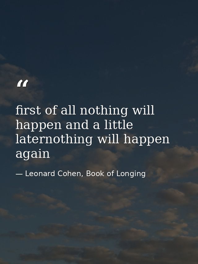 first of all nothing will happen and a little laternothing will happen again — Leonard Cohen, Book of Longing
