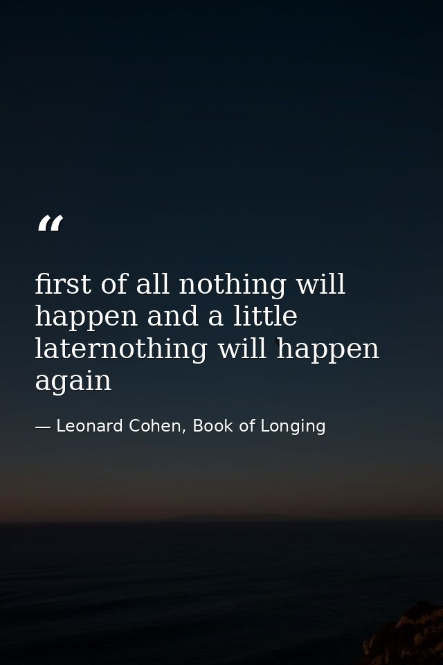 first of all nothing will happen and a little laternothing will happen again — Leonard Cohen, Book of Longing