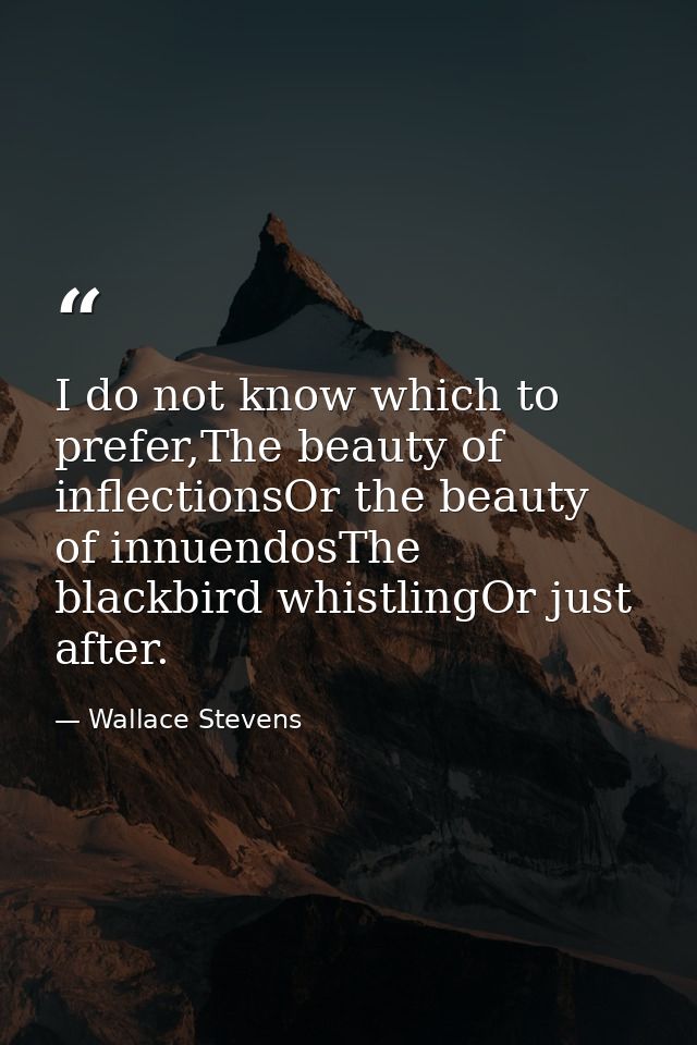 I do not know which to prefer,The beauty of inflectionsOr the beauty of innuendosThe blackbird whistlingOr just after. — Wallace Stevens