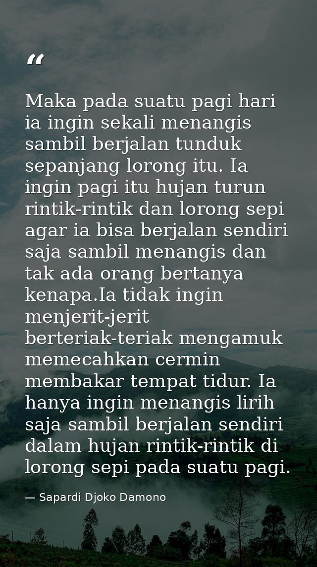 Maka pada suatu pagi hari ia ingin sekali menangis sambil berjalan tunduk sepanjang lorong itu. Ia ingin pagi itu hujan  — Sapardi Djoko Damono