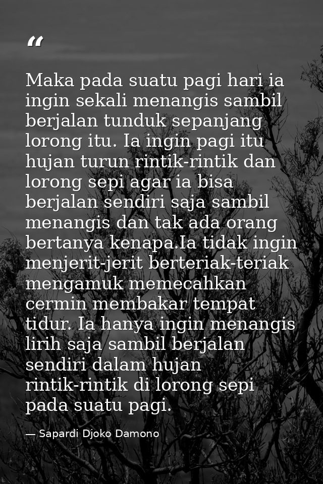 Maka pada suatu pagi hari ia ingin sekali menangis sambil berjalan tunduk sepanjang lorong itu. Ia ingin pagi itu hujan  — Sapardi Djoko Damono