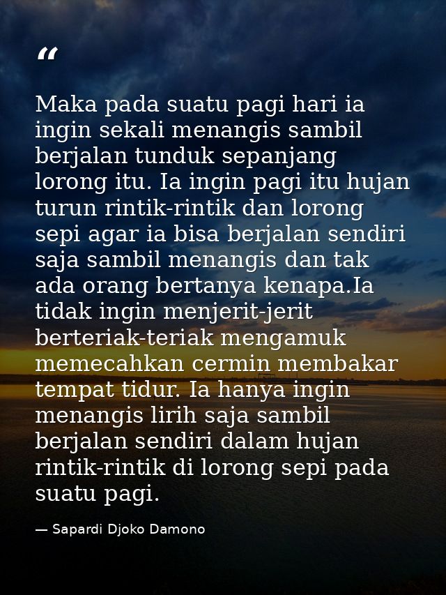 Maka pada suatu pagi hari ia ingin sekali menangis sambil berjalan tunduk sepanjang lorong itu. Ia ingin pagi itu hujan  — Sapardi Djoko Damono