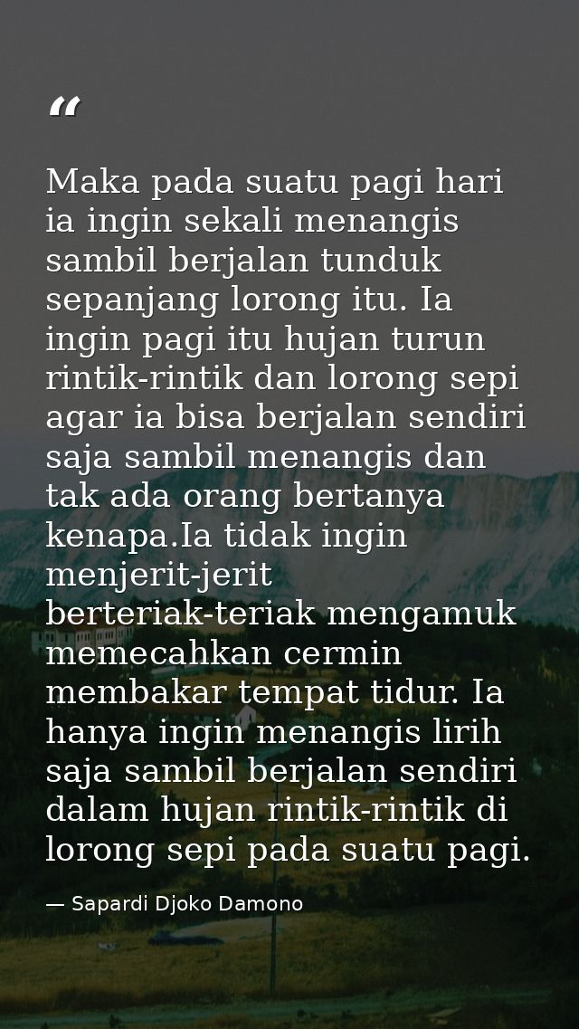 Maka pada suatu pagi hari ia ingin sekali menangis sambil berjalan tunduk sepanjang lorong itu. Ia ingin pagi itu hujan  — Sapardi Djoko Damono