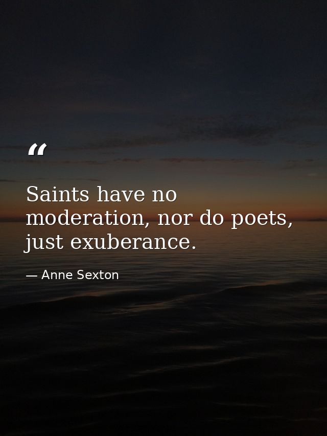 Saints have no moderation, nor do poets, just exuberance. — Anne Sexton