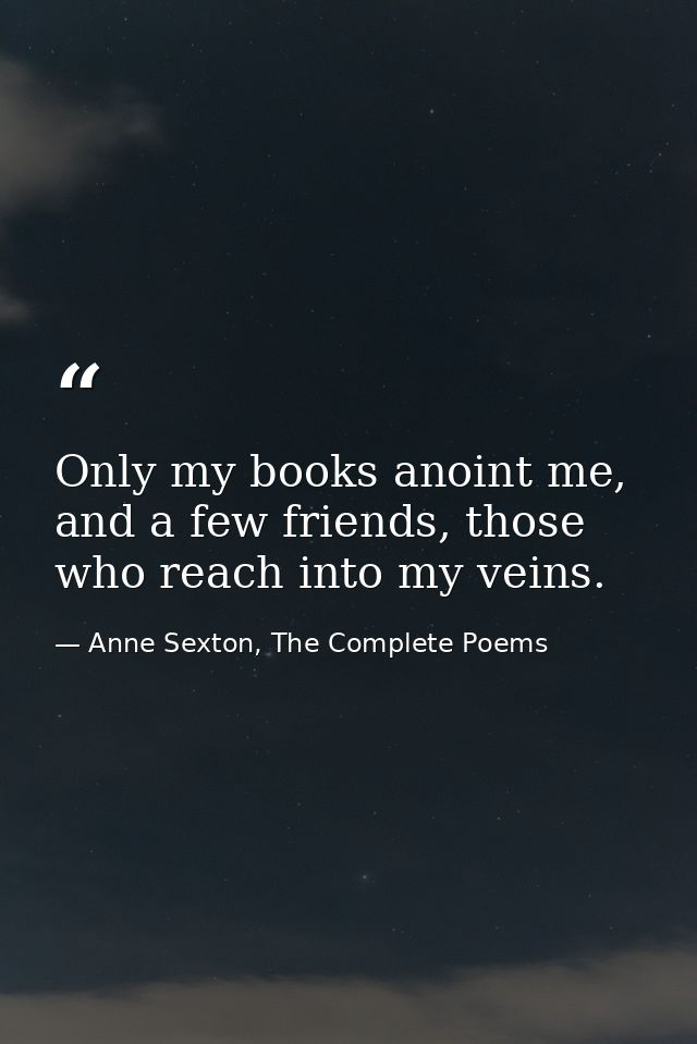 Only my books anoint me, and a few friends, those who reach into my veins. — Anne Sexton, The Complete Poems