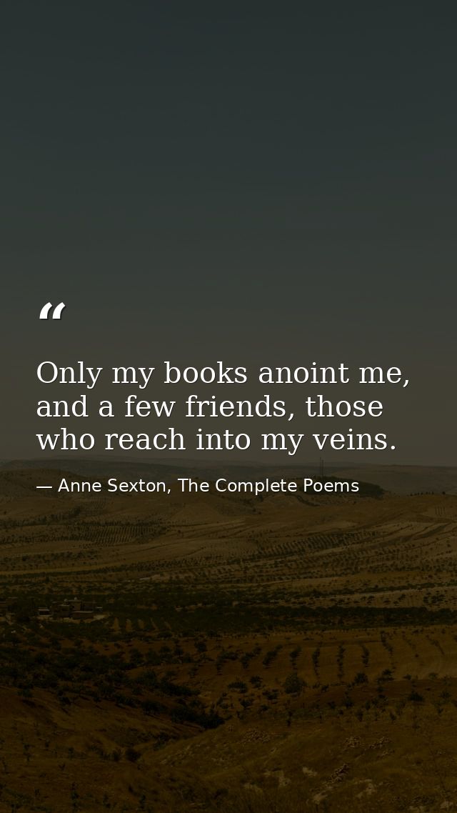 Only my books anoint me, and a few friends, those who reach into my veins. — Anne Sexton, The Complete Poems