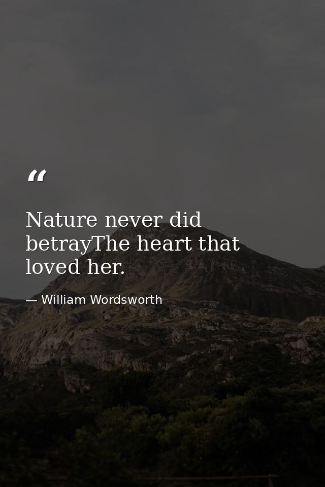 Nature never did betrayThe heart that loved her. — William Wordsworth