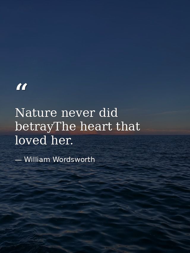 Nature never did betrayThe heart that loved her. — William Wordsworth