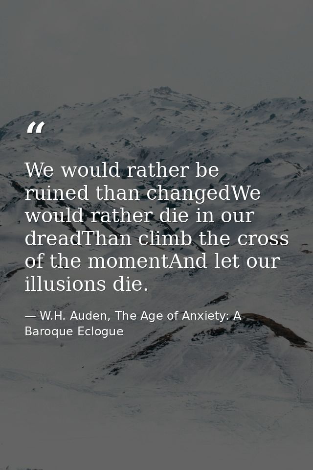 We would rather be ruined than changedWe would rather die in our dreadThan climb the cross of the momentAnd let our illu — W.H. Auden, The Age of Anxiety: A Baroque Eclogue