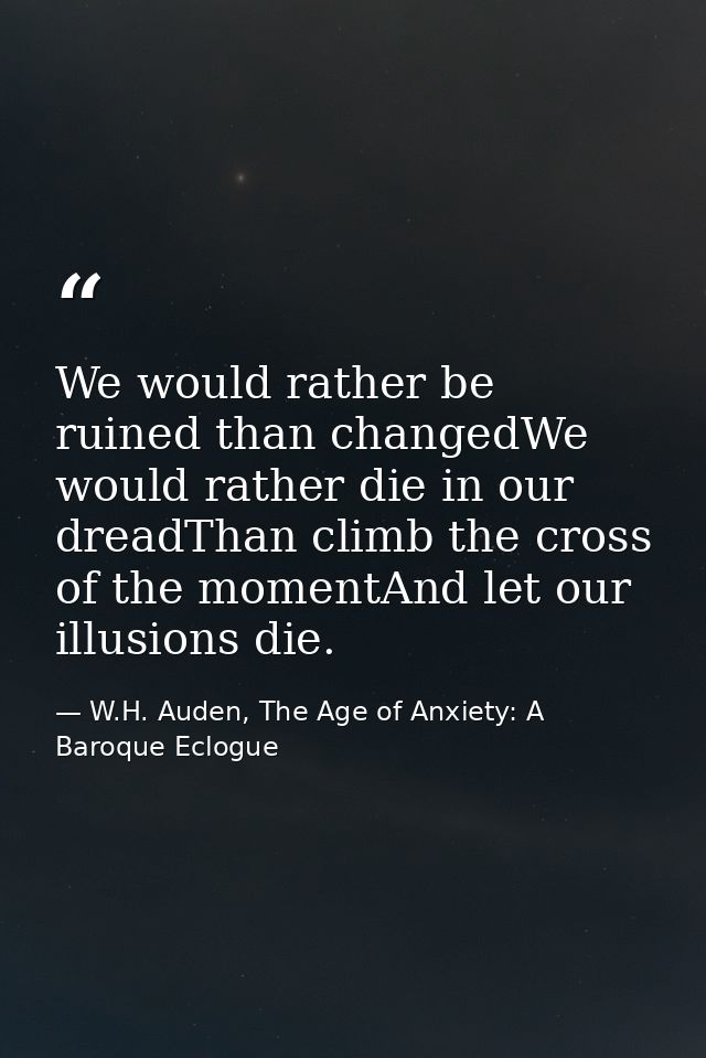 We would rather be ruined than changedWe would rather die in our dreadThan climb the cross of the momentAnd let our illu — W.H. Auden, The Age of Anxiety: A Baroque Eclogue