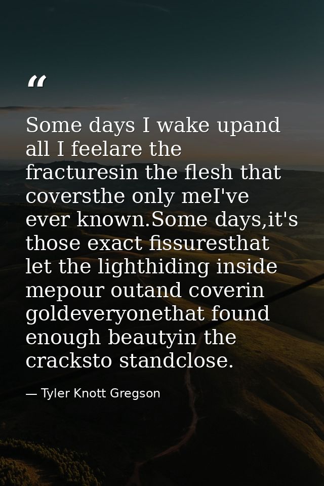 Some days I wake upand all I feelare the fracturesin the flesh that coversthe only meI've ever known.Some days,it's thos — Tyler Knott Gregson