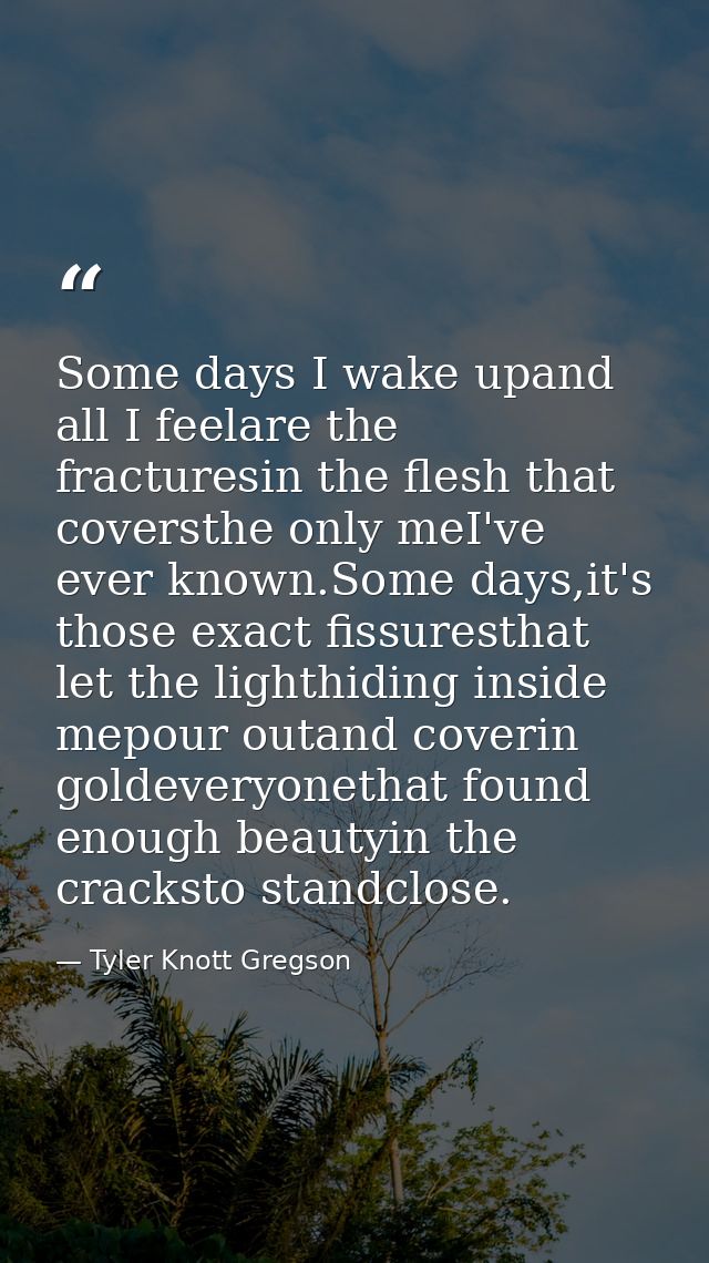 Some days I wake upand all I feelare the fracturesin the flesh that coversthe only meI've ever known.Some days,it's thos — Tyler Knott Gregson