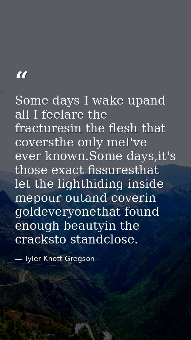 Some days I wake upand all I feelare the fracturesin the flesh that coversthe only meI've ever known.Some days,it's thos — Tyler Knott Gregson