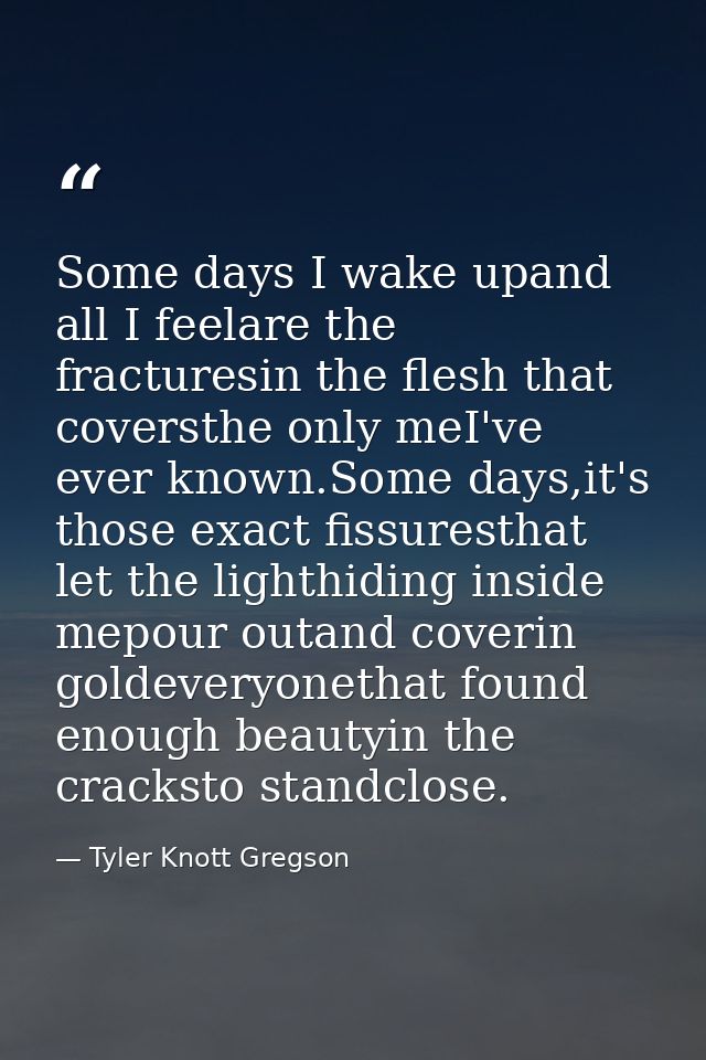 Some days I wake upand all I feelare the fracturesin the flesh that coversthe only meI've ever known.Some days,it's thos — Tyler Knott Gregson