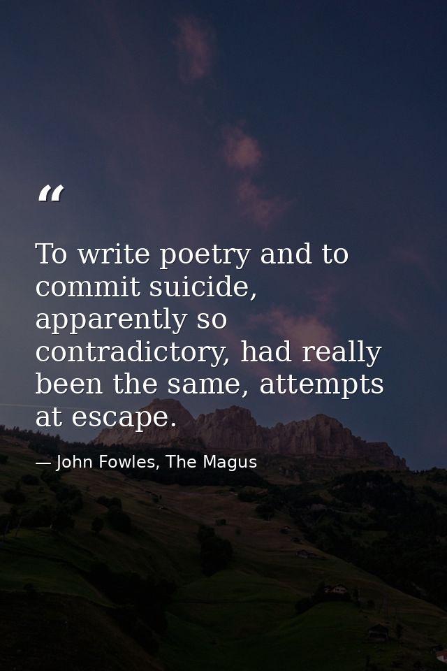 To write poetry and to commit suicide, apparently so contradictory, had really been the same, attempts at escape. — John Fowles, The Magus