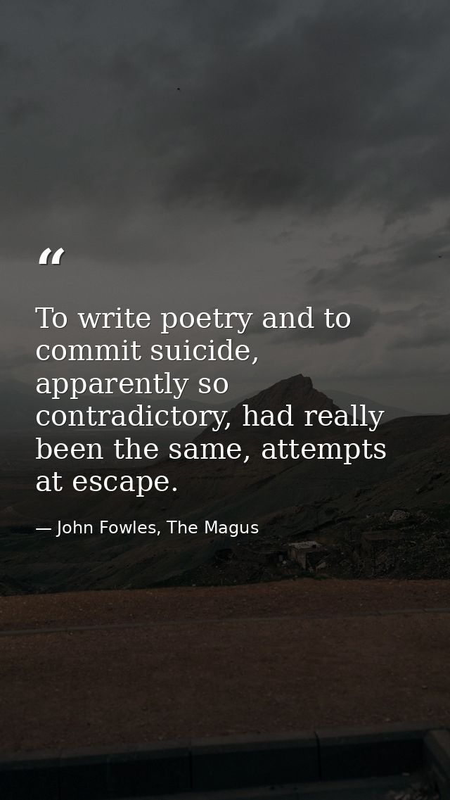 To write poetry and to commit suicide, apparently so contradictory, had really been the same, attempts at escape. — John Fowles, The Magus
