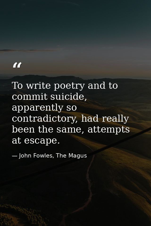 To write poetry and to commit suicide, apparently so contradictory, had really been the same, attempts at escape. — John Fowles, The Magus