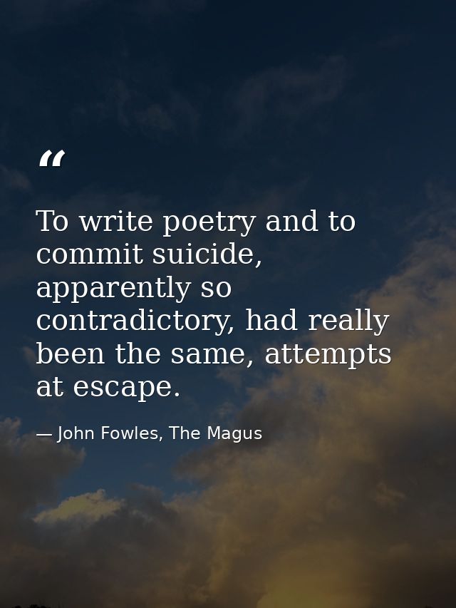To write poetry and to commit suicide, apparently so contradictory, had really been the same, attempts at escape. — John Fowles, The Magus