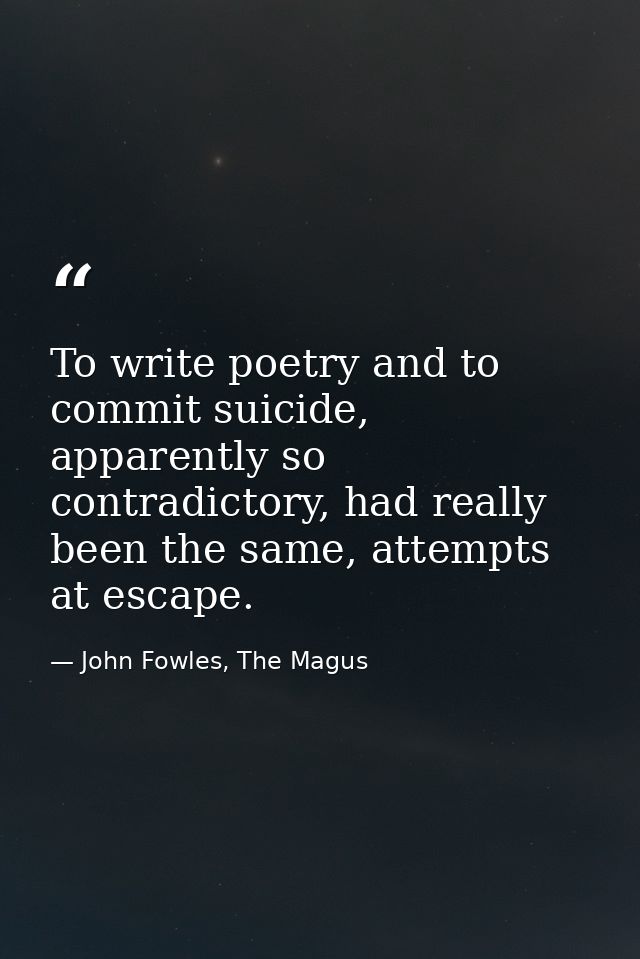To write poetry and to commit suicide, apparently so contradictory, had really been the same, attempts at escape. — John Fowles, The Magus