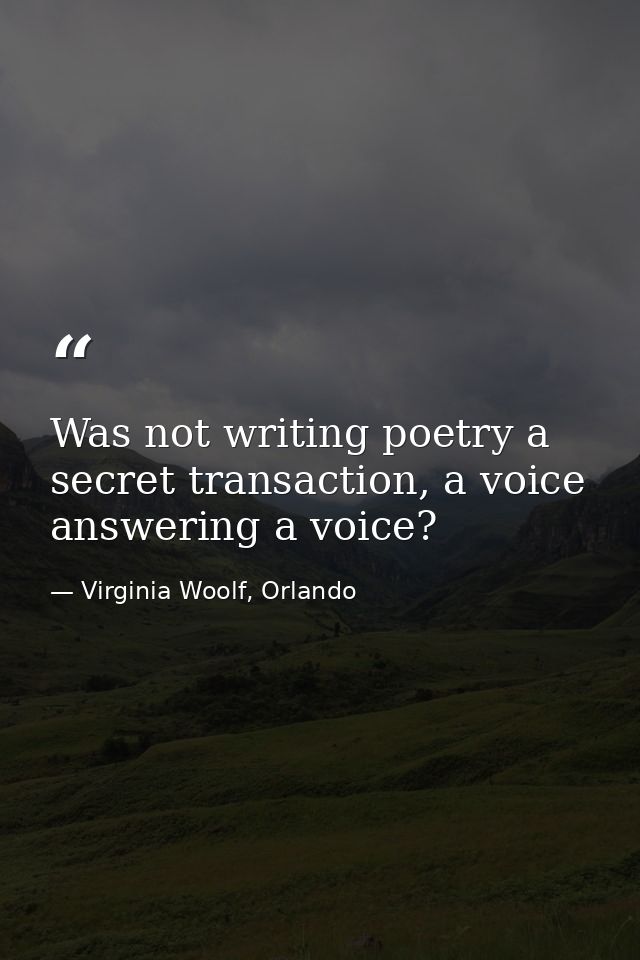 Was not writing poetry a secret transaction, a voice answering a voice? — Virginia Woolf, Orlando