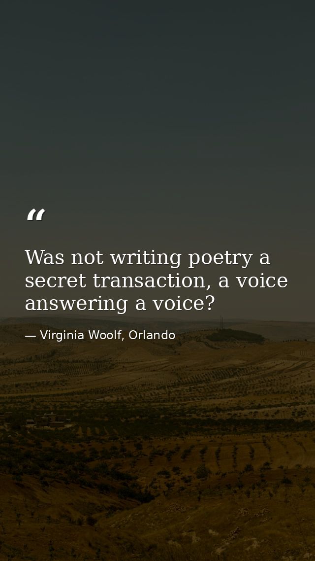 Was not writing poetry a secret transaction, a voice answering a voice? — Virginia Woolf, Orlando