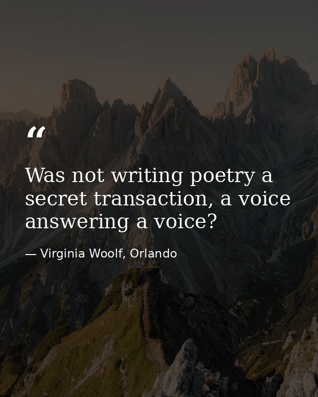 Was not writing poetry a secret transaction, a voice answering a voice? — Virginia Woolf, Orlando