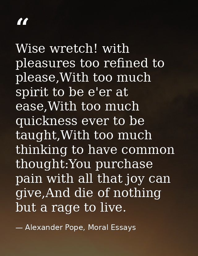 Wise wretch! with pleasures too refined to please,With too much spirit to be e'er at ease,With too much quickness ever t — Alexander Pope, Moral Essays