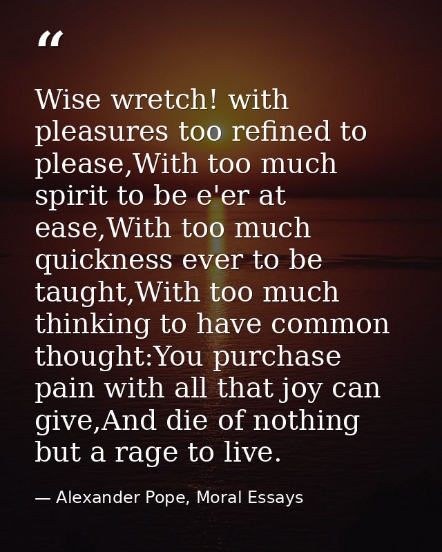 Wise wretch! with pleasures too refined to please,With too much spirit to be e'er at ease,With too much quickness ever t — Alexander Pope, Moral Essays