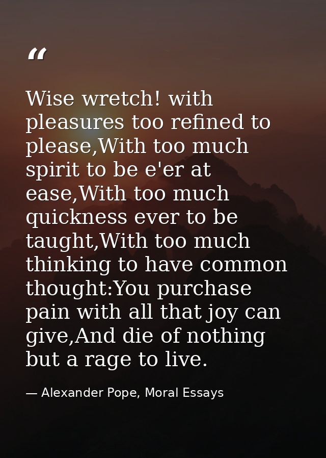 Wise wretch! with pleasures too refined to please,With too much spirit to be e'er at ease,With too much quickness ever t — Alexander Pope, Moral Essays