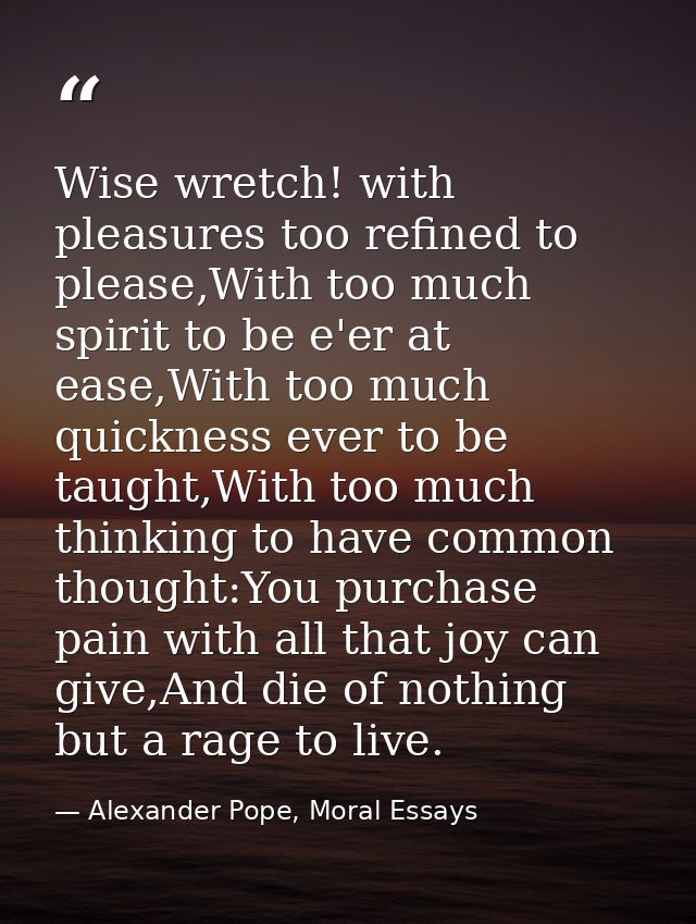 Wise wretch! with pleasures too refined to please,With too much spirit to be e'er at ease,With too much quickness ever t — Alexander Pope, Moral Essays