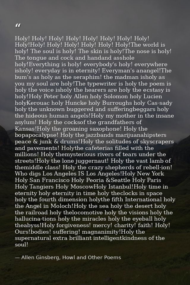 Holy! Holy! Holy! Holy! Holy! Holy! Holy! Holy! Holy!Holy! Holy! Holy! Holy! Holy! Holy!The world is holy! The soul is h — Allen Ginsberg, Howl and Other Poems