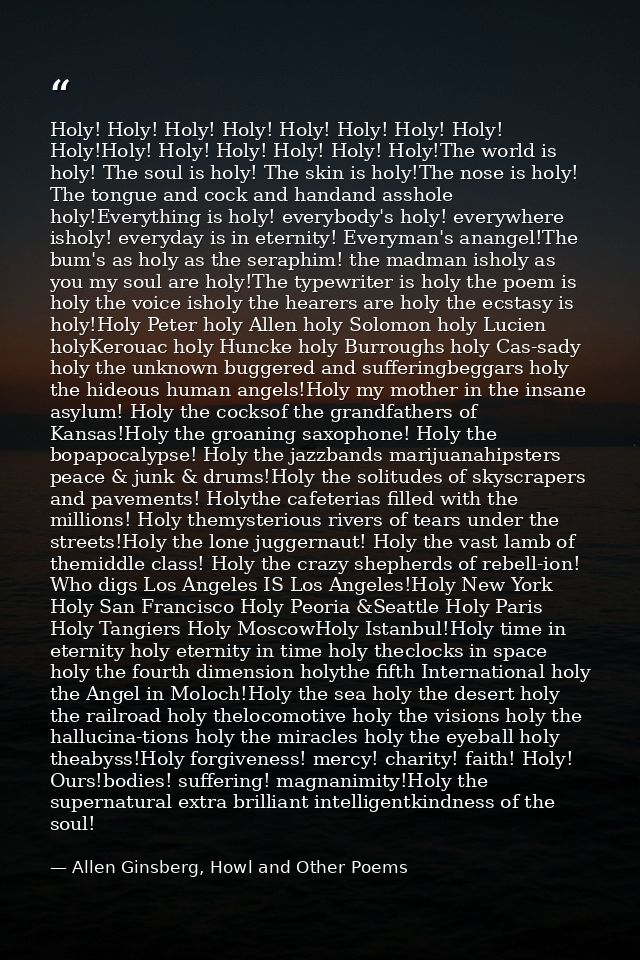 Holy! Holy! Holy! Holy! Holy! Holy! Holy! Holy! Holy!Holy! Holy! Holy! Holy! Holy! Holy!The world is holy! The soul is h — Allen Ginsberg, Howl and Other Poems