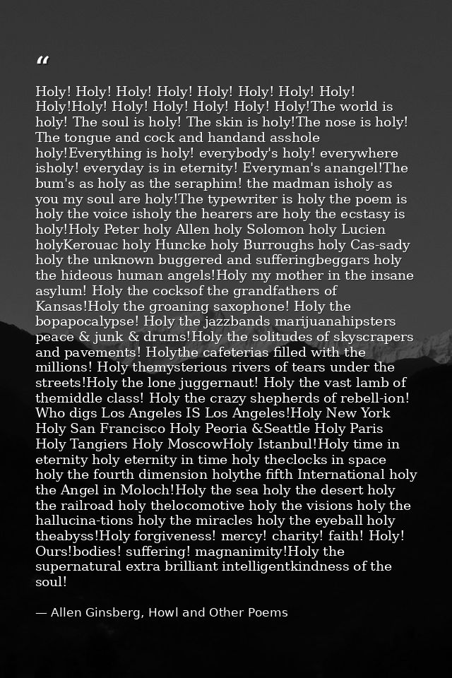 Holy! Holy! Holy! Holy! Holy! Holy! Holy! Holy! Holy!Holy! Holy! Holy! Holy! Holy! Holy!The world is holy! The soul is h — Allen Ginsberg, Howl and Other Poems