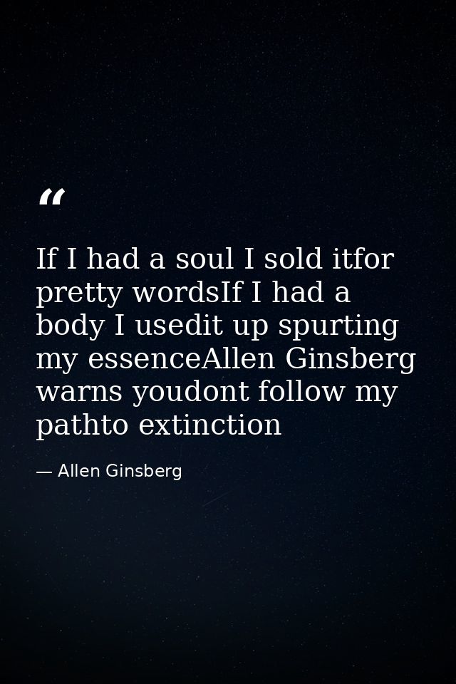 If I had a soul I sold itfor pretty wordsIf I had a body I usedit up spurting my essenceAllen Ginsberg warns youdont fol — Allen Ginsberg