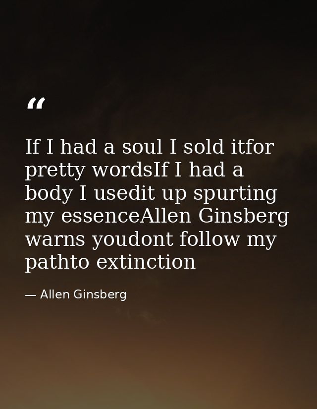 If I had a soul I sold itfor pretty wordsIf I had a body I usedit up spurting my essenceAllen Ginsberg warns youdont fol — Allen Ginsberg